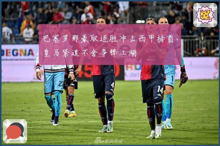 巴塞罗那豪取连胜冲击西甲榜首，皇马紧追不舍争锋江湖