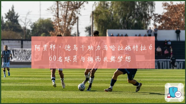 阿贾耶·德乌干助力马哈拉施特拉邦60名球员与梅西共舞梦想