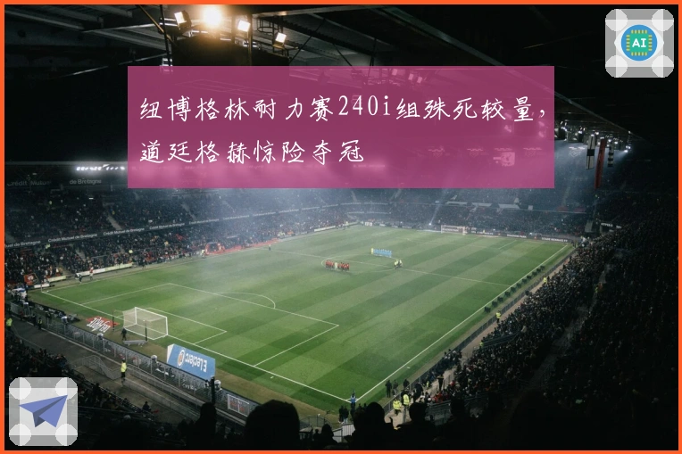 纽博格林耐力赛240i组殊死较量，道廷格赫惊险夺冠