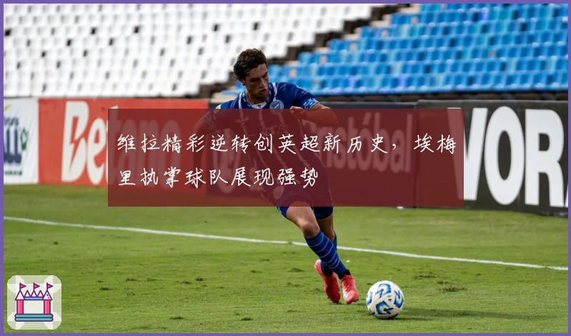 维拉精彩逆转创英超新历史，埃梅里执掌球队展现强势