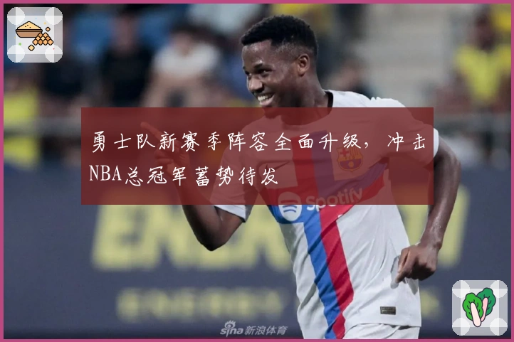 勇士队新赛季阵容全面升级，冲击NBA总冠军蓄势待发