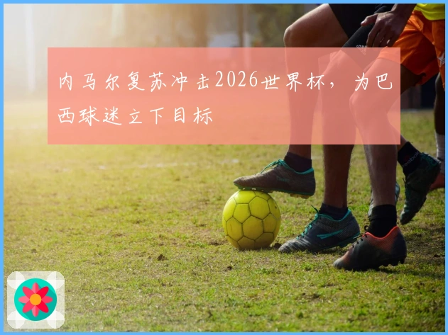 内马尔复苏冲击2026世界杯，为巴西球迷立下目标