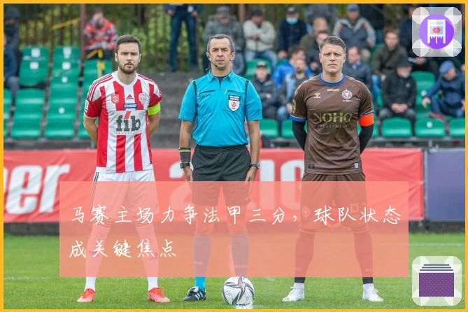 马赛主场力争法甲三分，球队状态成关键焦点