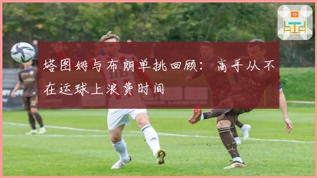 塔图姆与布朗单挑回顾：高手从不在运球上浪费时间