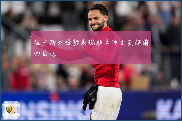 纽卡斯尔强势表现助力冲击英超前四目标