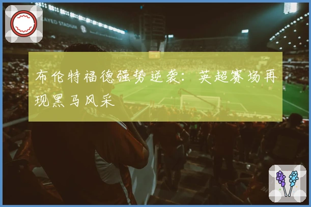 布伦特福德强势逆袭:英超赛场再现黑马风采
