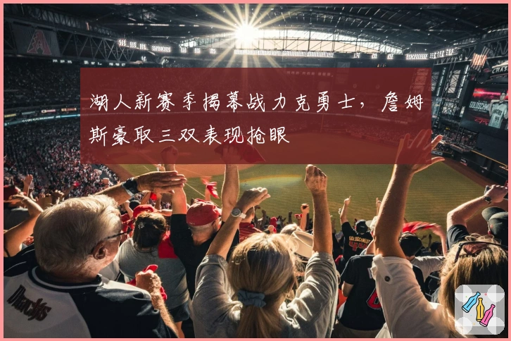 湖人新赛季揭幕战力克勇士,詹姆斯豪取三双表现抢眼