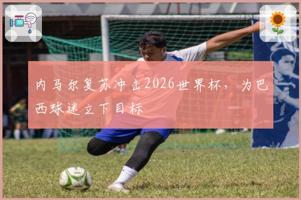 内马尔复苏冲击2026世界杯，为巴西球迷立下目标