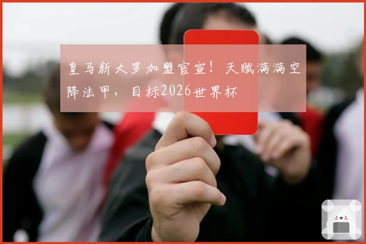 皇马新大罗加盟官宣！天赋满满空降法甲，目标2026世界杯