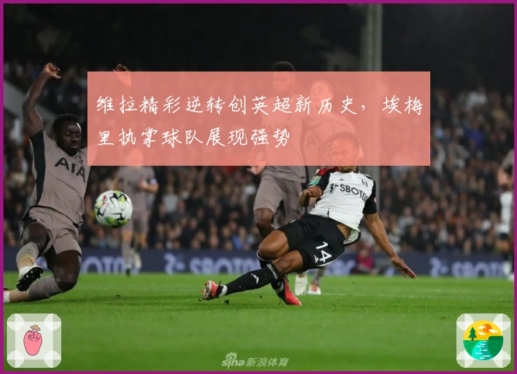 维拉精彩逆转创英超新历史，埃梅里执掌球队展现强势