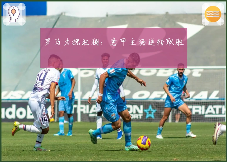 罗马力挽狂澜,意甲主场逆转取胜