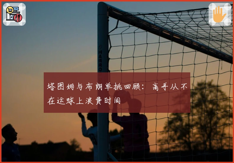 塔图姆与布朗单挑回顾:高手从不在运球上浪费时间