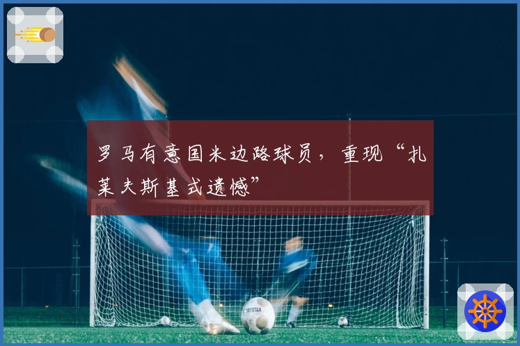 罗马有意国米边路球员，重现“扎莱夫斯基式遗憾”
