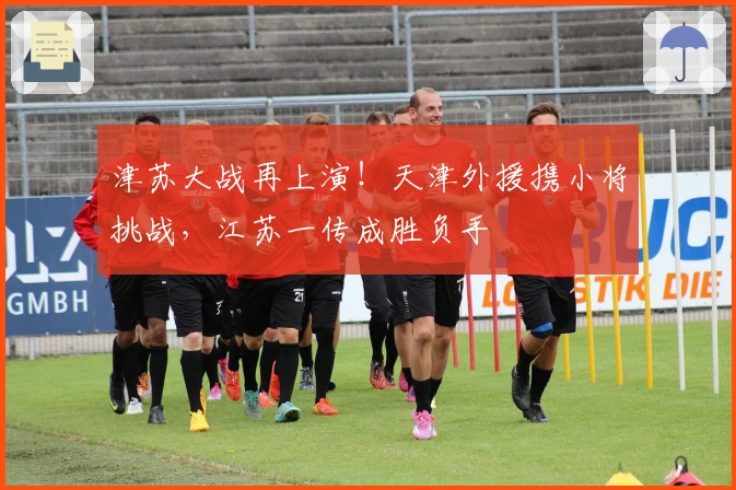 津苏大战再上演！天津外援携小将挑战，江苏一传成胜负手